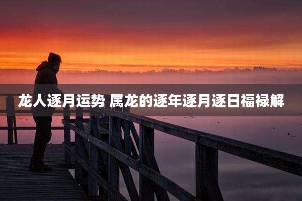 龙人逐月运势 属龙的逐年逐月逐日福禄解