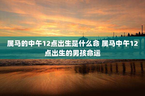 属马的中午12点出生是什么命 属马中午12点出生的男孩命运