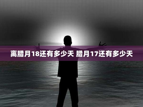 离腊月18还有多少天 腊月17还有多少天