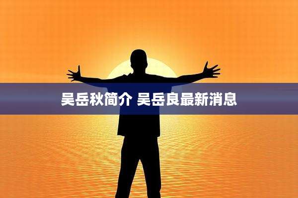 吴岳秋简介 吴岳良最新消息