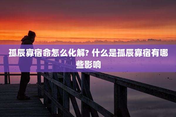 孤辰寡宿命怎么化解? 什么是孤辰寡宿有哪些影响