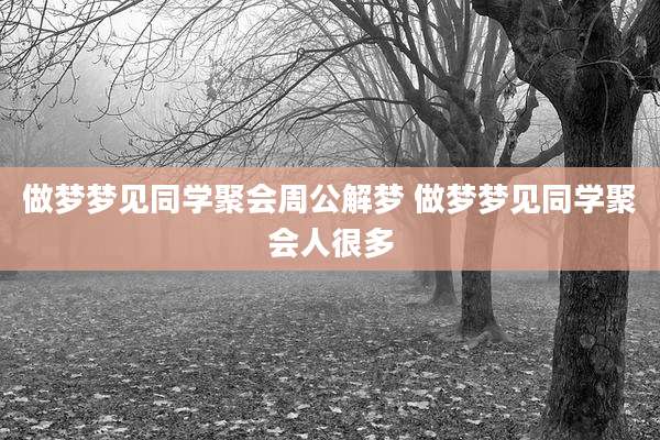 做梦梦见同学聚会周公解梦 做梦梦见同学聚会人很多