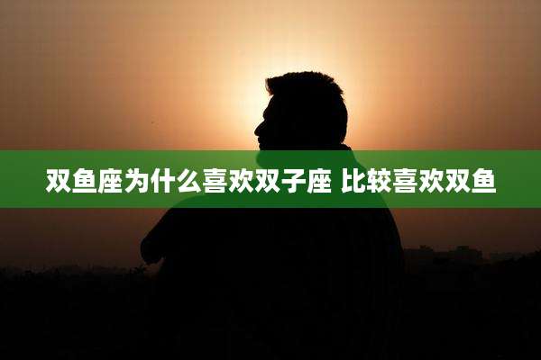 双鱼座为什么喜欢双子座 比较喜欢双鱼