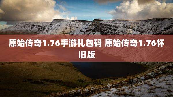 原始传奇1.76手游礼包码 原始传奇1.76怀旧版