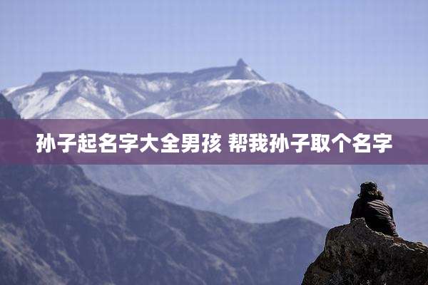 孙子起名字大全男孩 帮我孙子取个名字
