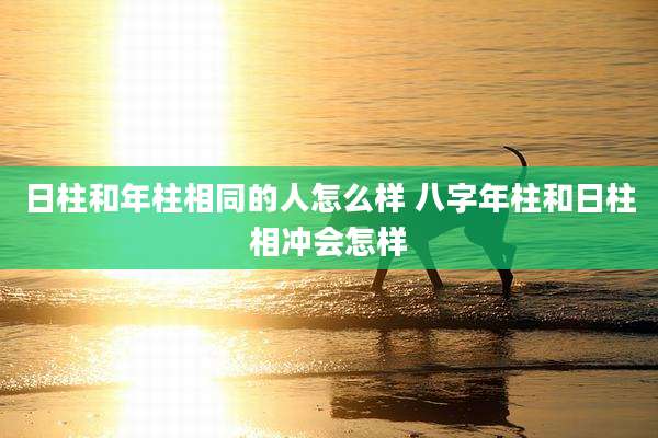 日柱和年柱相同的人怎么样 八字年柱和日柱相冲会怎样