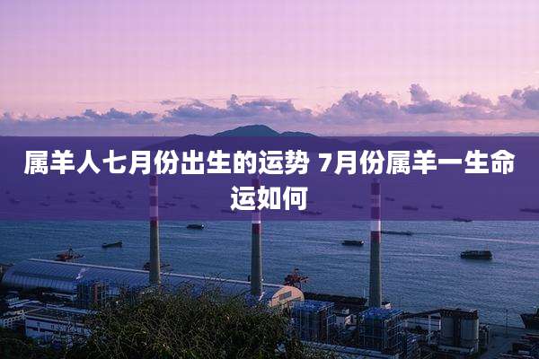 属羊人七月份出生的运势 7月份属羊一生命运如何