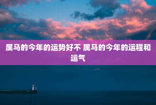 属马的今年的运势好不 属马的今年的运程和运气