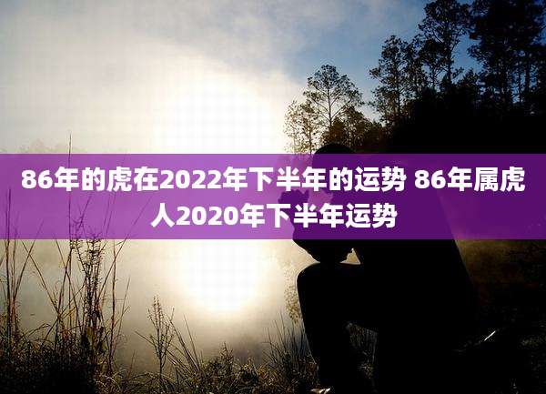 86年的虎在2022年下半年的运势 86年属虎人2020年下半年运势