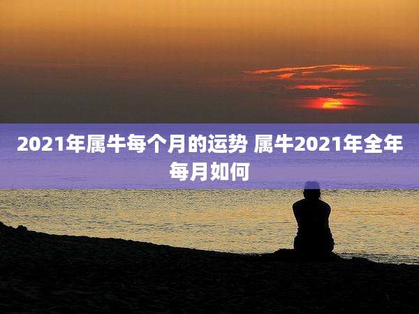 2021年属牛每个月的运势 属牛2021年全年每月如何