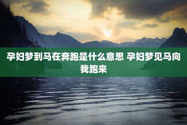 孕妇梦到马在奔跑是什么意思 孕妇梦见马向我跑来
