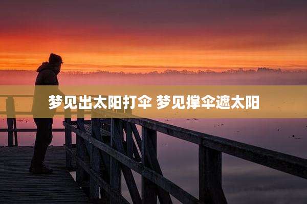 梦见出太阳打伞 梦见撑伞遮太阳