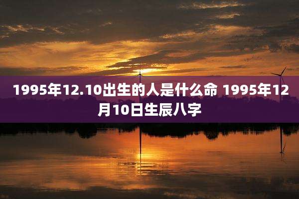 1995年12.10出生的人是什么命 1995年12月10日生辰八字