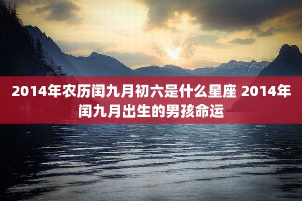 2014年农历闰九月初六是什么星座 2014年闰九月出生的男孩命运