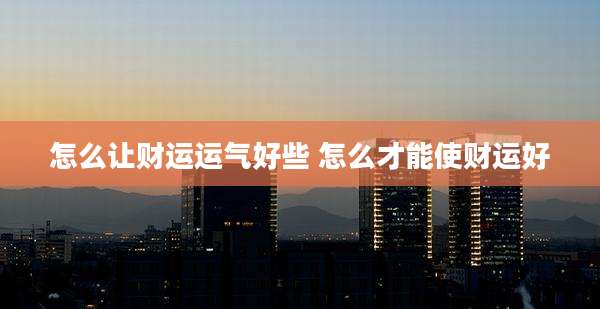 怎么让财运运气好些 怎么才能使财运好