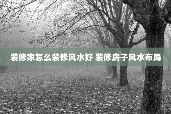 装修家怎么装修风水好 装修房子风水布局