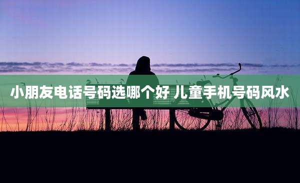 小朋友电话号码选哪个好 儿童手机号码风水