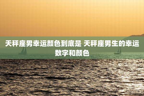 天秤座男幸运颜色到底是 天秤座男生的幸运数字和颜色