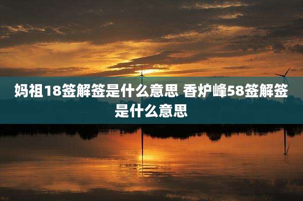 妈祖18签解签是什么意思 香炉峰58签解签是什么意思