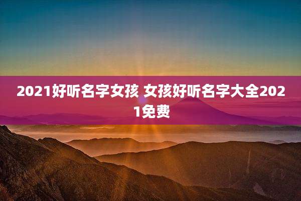 2021好听名字女孩 女孩好听名字大全2021免费