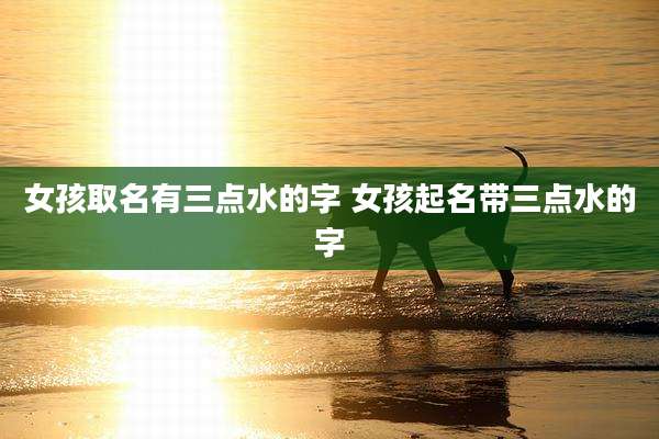 女孩取名有三点水的字 女孩起名带三点水的字