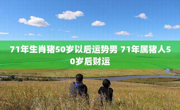 71年生肖猪50岁以后运势男 71年属猪人50岁后财运