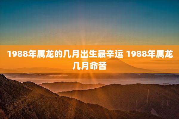 1988年属龙的几月出生最辛运 1988年属龙几月命苦