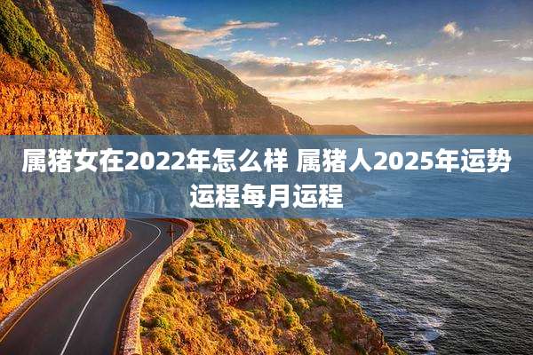 属猪女在2022年怎么样 属猪人2025年运势运程每月运程