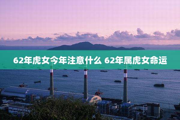 62年虎女今年注意什么 62年属虎女命运