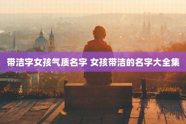带洁字女孩气质名字 女孩带洁的名字大全集