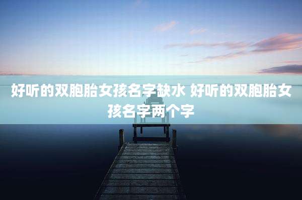 好听的双胞胎女孩名字缺水 好听的双胞胎女孩名字两个字