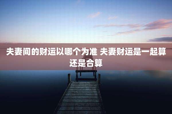 夫妻间的财运以哪个为准 夫妻财运是一起算还是合算