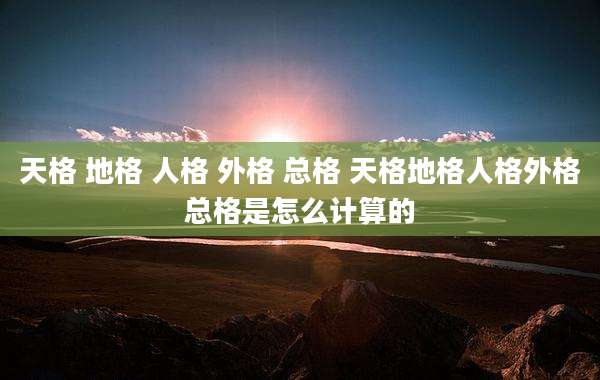天格 地格 人格 外格 总格 天格地格人格外格总格是怎么计算的