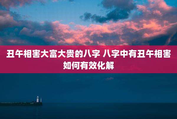 丑午相害大富大贵的八字 八字中有丑午相害如何有效化解