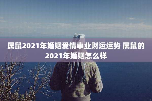 属鼠2021年婚姻爱情事业财运运势 属鼠的2021年婚姻怎么样