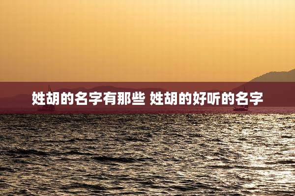 姓胡的名字有那些 姓胡的好听的名字