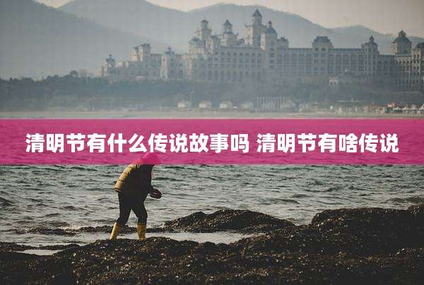 清明节有什么传说故事吗 清明节有啥传说