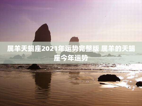 属羊天蝎座2021年运势完整版 属羊的天蝎座今年运势