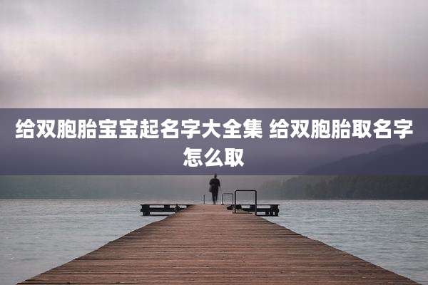 给双胞胎宝宝起名字大全集 给双胞胎取名字怎么取