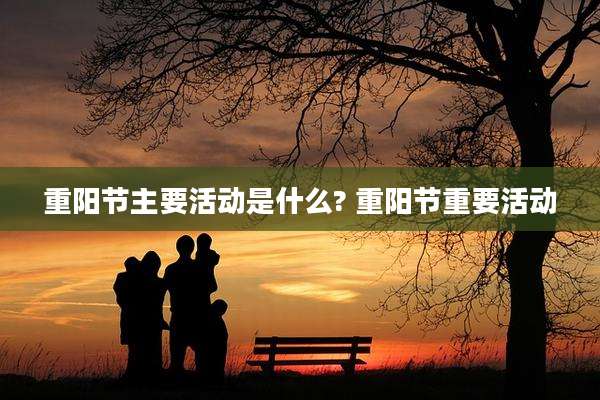 重阳节主要活动是什么? 重阳节重要活动