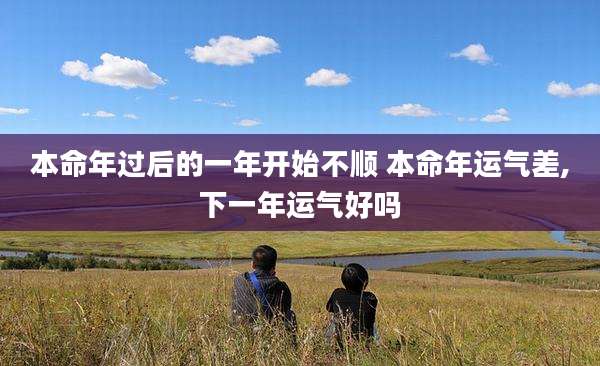 本命年过后的一年开始不顺 本命年运气差,下一年运气好吗