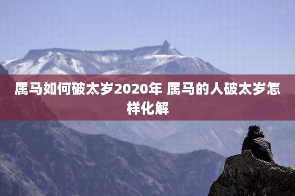 属马如何破太岁2020年 属马的人破太岁怎样化解