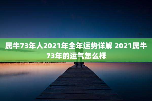 属牛73年人2021年全年运势详解 2021属牛73年的运气怎么样