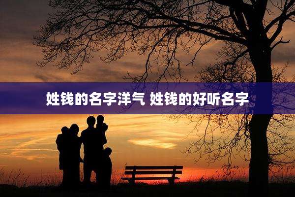 姓钱的名字洋气 姓钱的好听名字