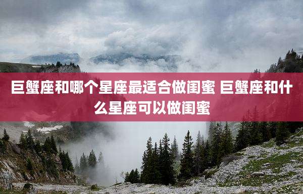 巨蟹座和哪个星座最适合做闺蜜 巨蟹座和什么星座可以做闺蜜