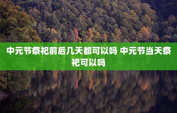 中元节祭祀前后几天都可以吗 中元节当天祭祀可以吗