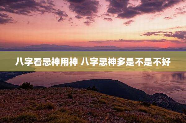 八字看忌神用神 八字忌神多是不是不好