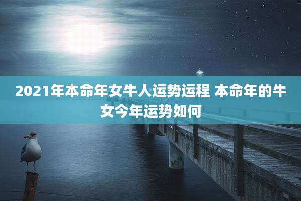2021年本命年女牛人运势运程 本命年的牛女今年运势如何