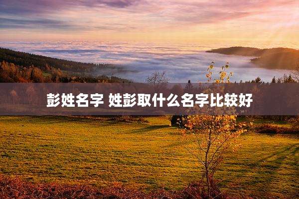 彭姓名字 姓彭取什么名字比较好