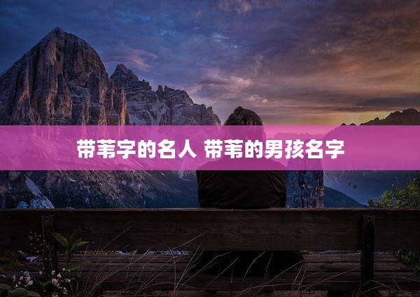带苇字的名人 带苇的男孩名字